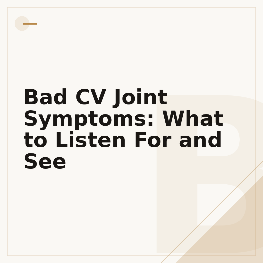 Bad CV Joint Symptoms: What to Listen For and See